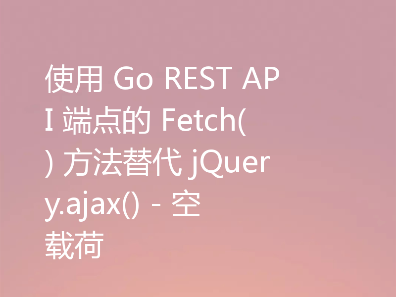 使用 Go REST API 端点的 Fetch() 方法替代 jQuery.ajax() - 空载荷