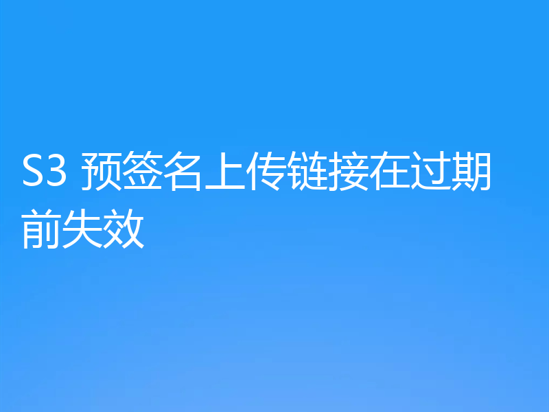 S3 预签名上传链接在过期前失效