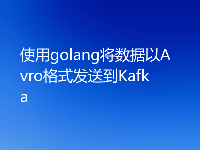 使用golang将数据以Avro格式发送到Kafka