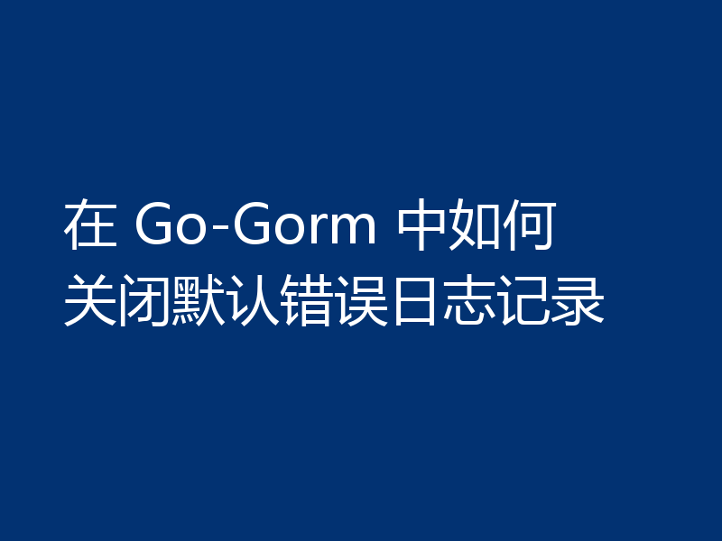 在 Go-Gorm 中如何关闭默认错误日志记录