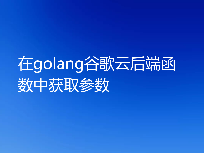 在golang谷歌云后端函数中获取参数