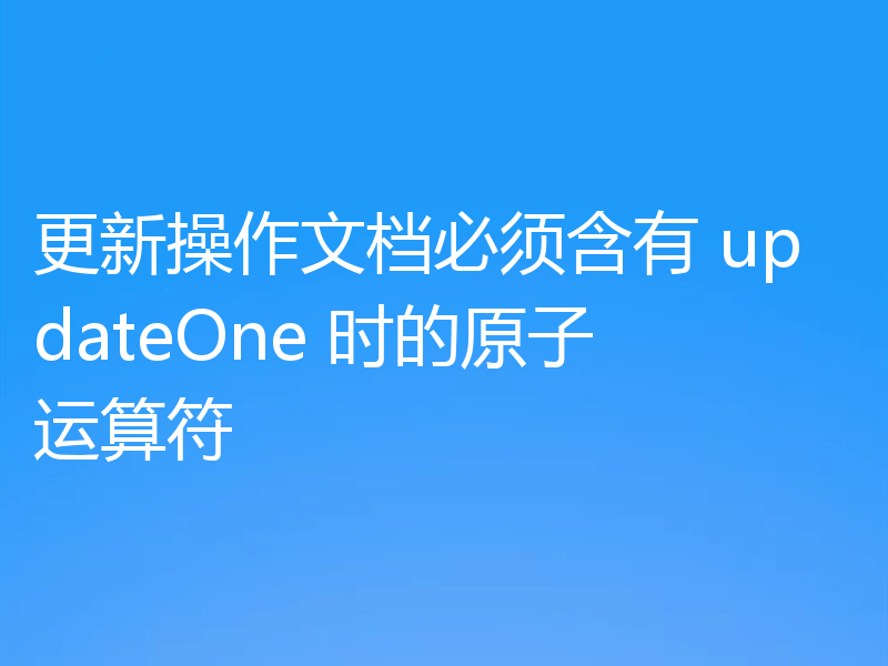 更新操作文档必须含有 updateOne 时的原子运算符