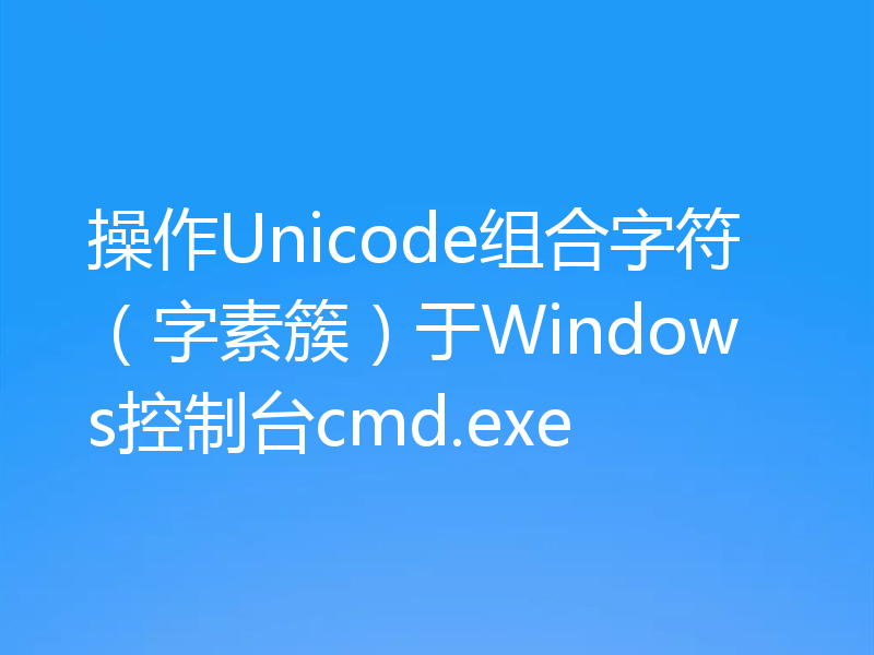 操作Unicode组合字符（字素簇）于Windows控制台cmd.exe