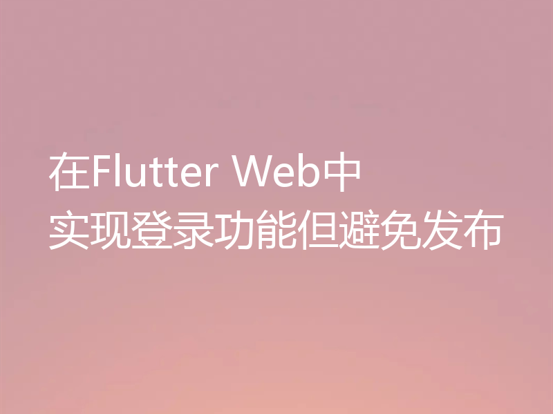 在Flutter Web中实现登录功能但避免发布