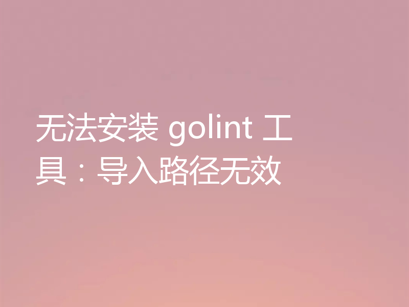 无法安装 golint 工具：导入路径无效