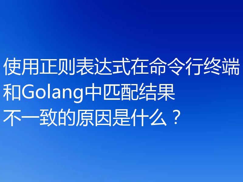 使用正则表达式在命令行终端和Golang中匹配结果不一致的原因是什么？