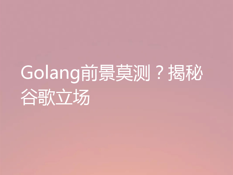 Golang前景莫测？揭秘谷歌立场