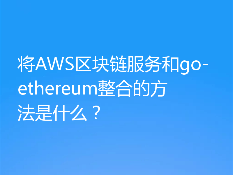 将AWS区块链服务和go-ethereum整合的方法是什么？