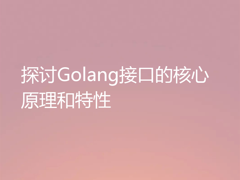 探讨Golang接口的核心原理和特性