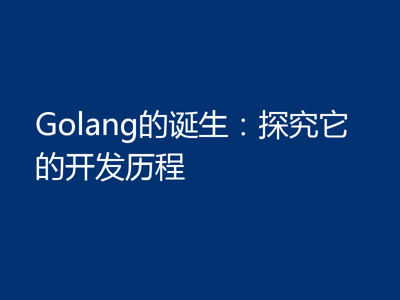 Golang的诞生：探究它的开发历程