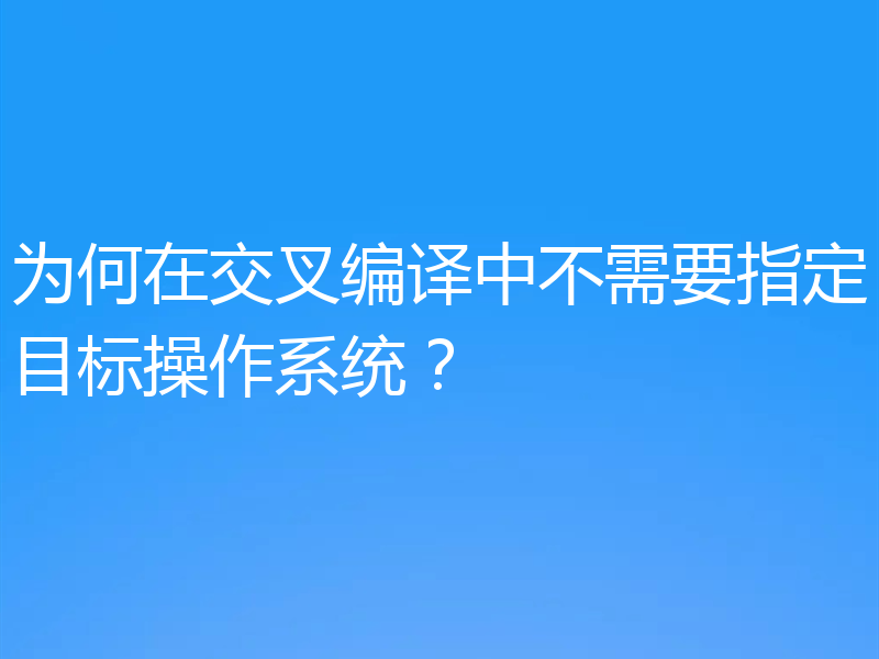 为何在交叉编译中不需要指定目标操作系统？