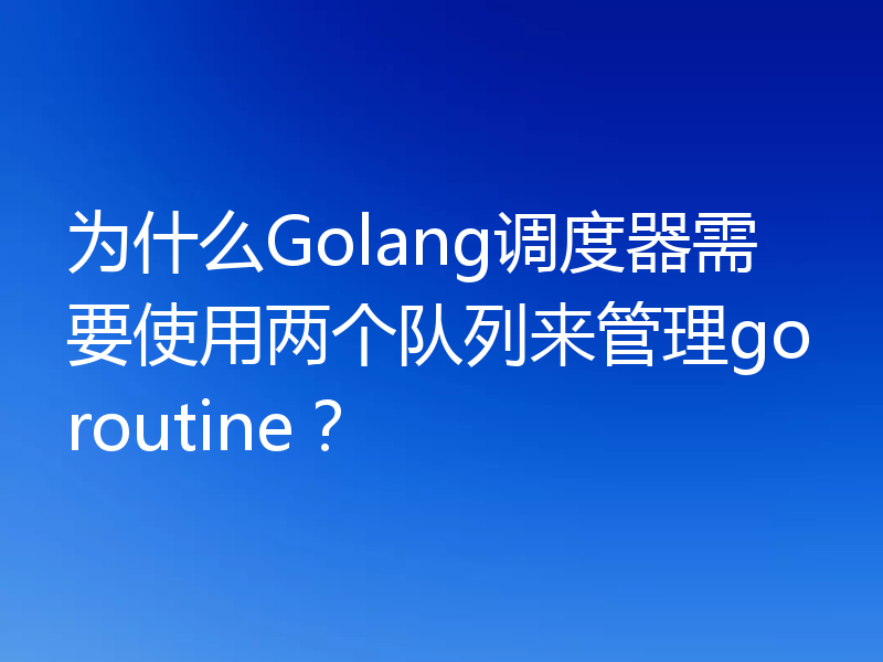 为什么Golang调度器需要使用两个队列来管理goroutine？