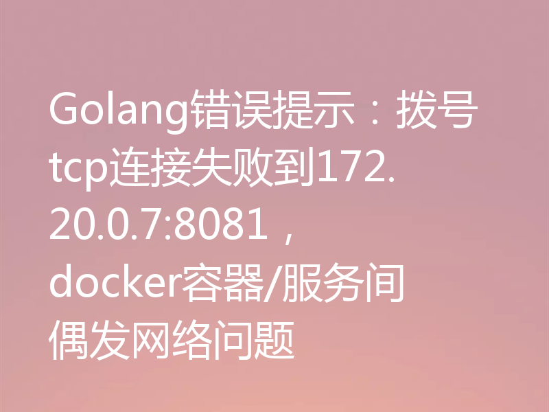 Golang错误提示：拨号tcp连接失败到172.20.0.7:8081，docker容器/服务间偶发网络问题