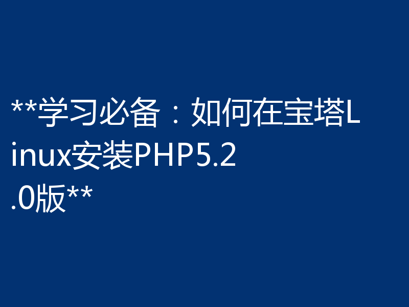 **学习必备：如何在宝塔Linux安装PHP5.2.0版**
