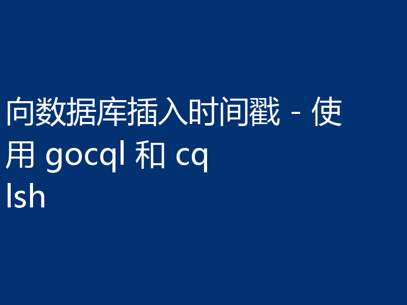 向数据库插入时间戳 - 使用 gocql 和 cqlsh