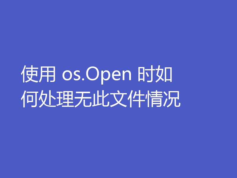 使用 os.Open 时如何处理无此文件情况