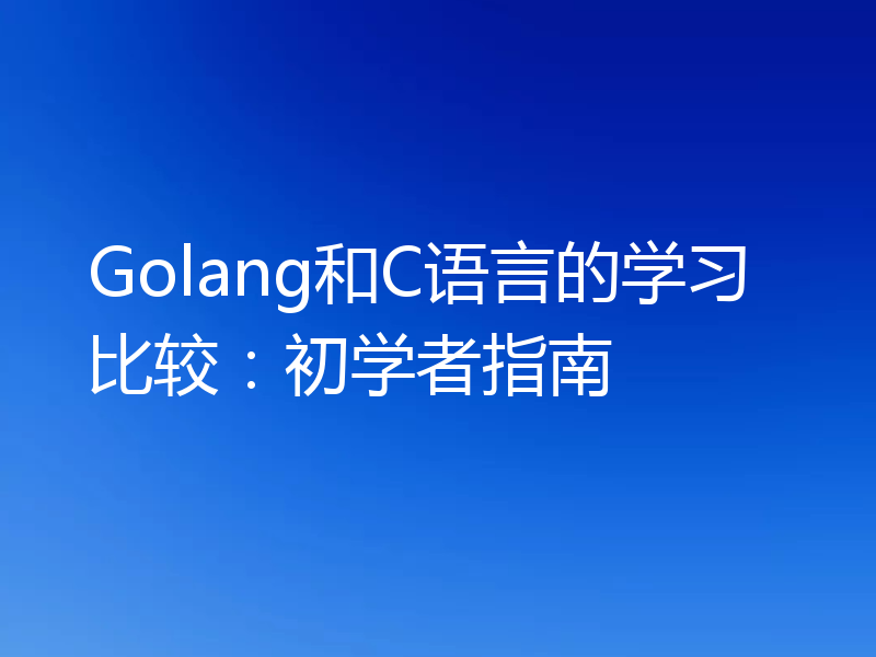 Golang和C语言的学习比较：初学者指南