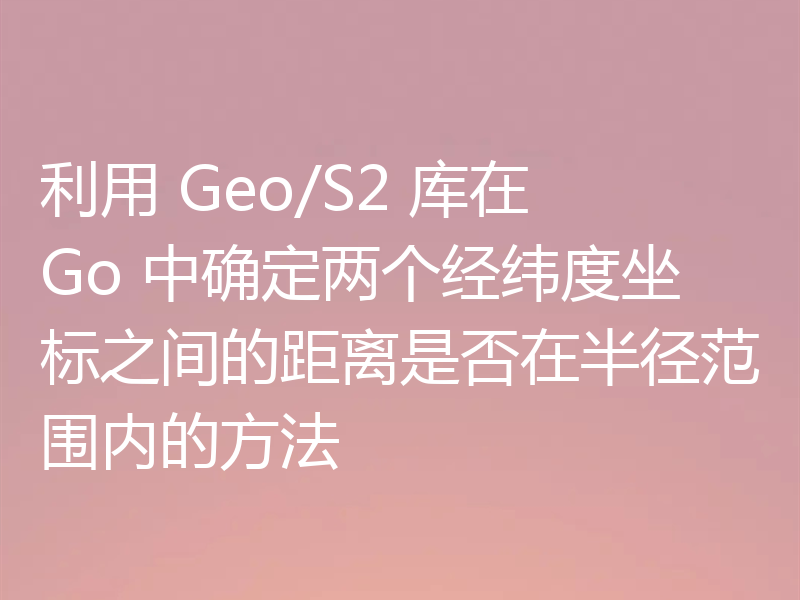 利用 Geo/S2 库在 Go 中确定两个经纬度坐标之间的距离是否在半径范围内的方法