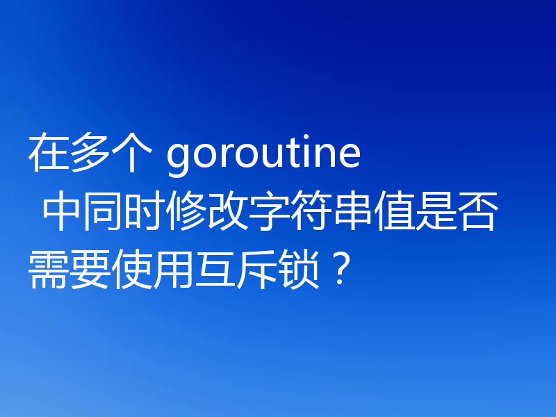 在多个 goroutine 中同时修改字符串值是否需要使用互斥锁？