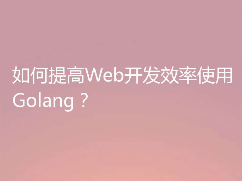 如何提高Web开发效率使用Golang？