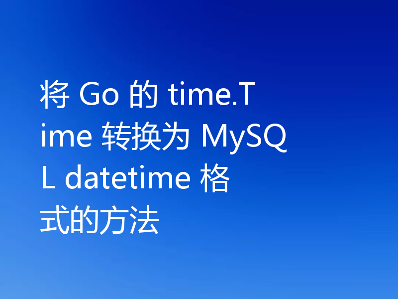 将 Go 的 time.Time 转换为 MySQL datetime 格式的方法