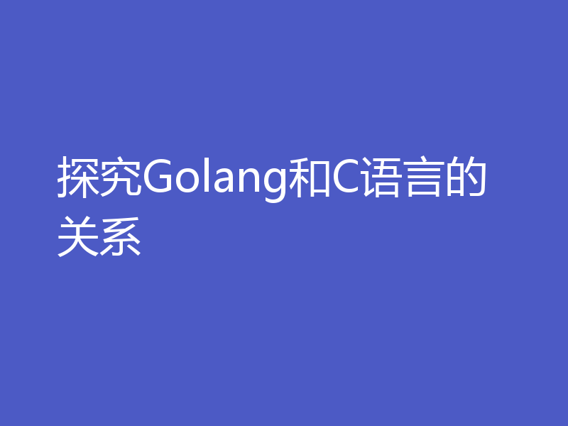 探究Golang和C语言的关系