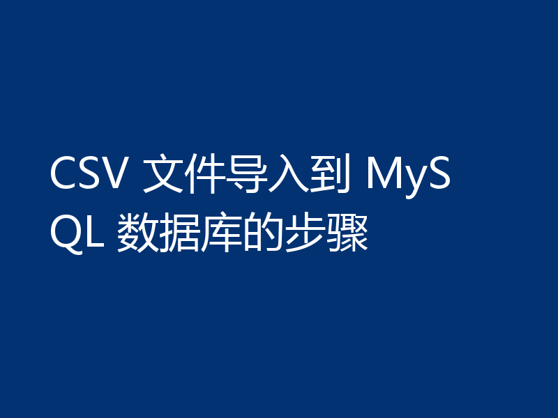 CSV 文件导入到 MySQL 数据库的步骤