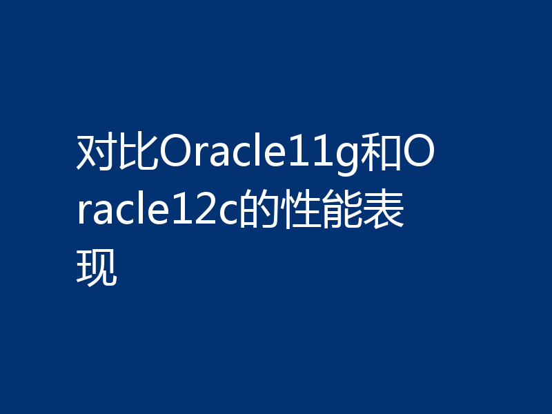 对比Oracle11g和Oracle12c的性能表现