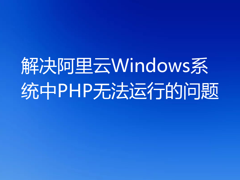 解决阿里云Windows系统中PHP无法运行的问题