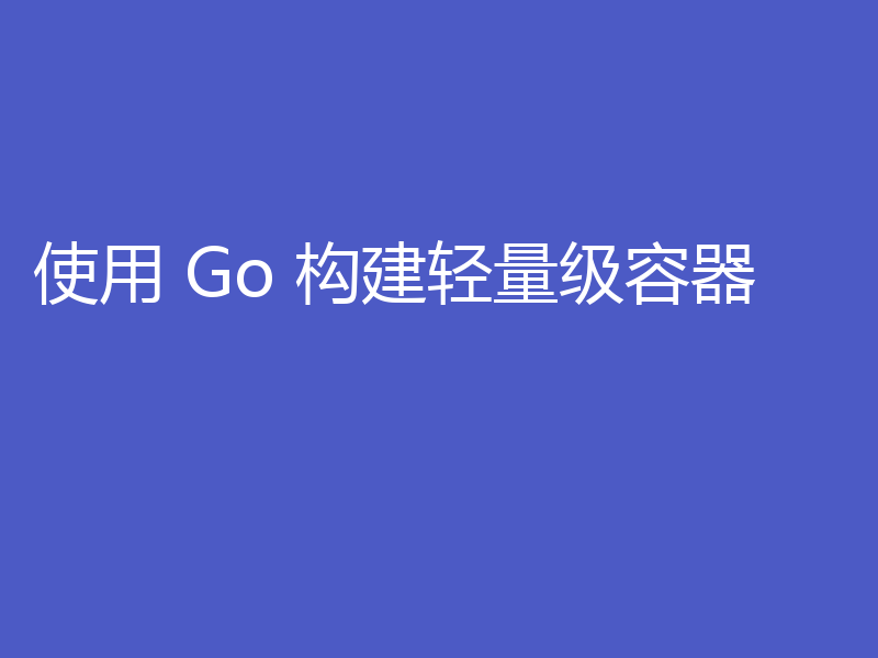 使用 Go 构建轻量级容器