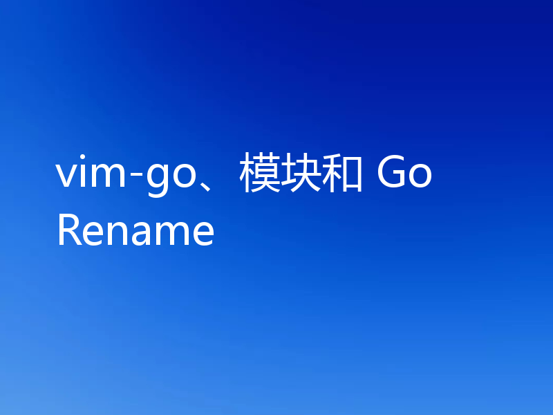 vim-go、模块和 GoRename