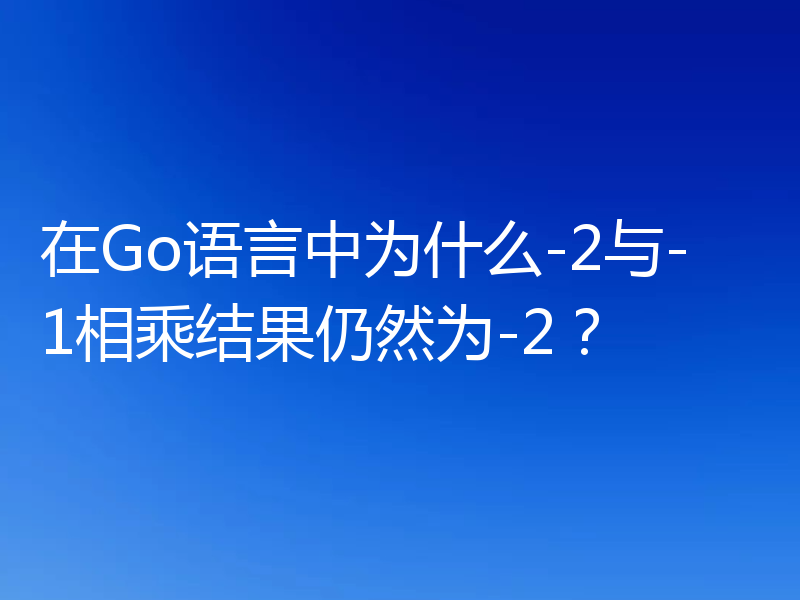 在Go语言中为什么-2与-1相乘结果仍然为-2？