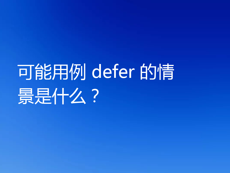 可能用例 defer 的情景是什么？