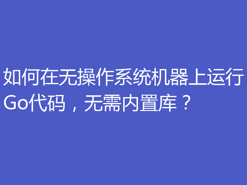如何在无操作系统机器上运行Go代码，无需内置库？