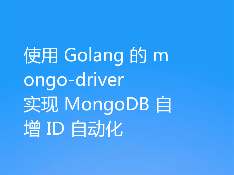 使用 Golang 的 mongo-driver 实现 MongoDB 自增 ID 自动化