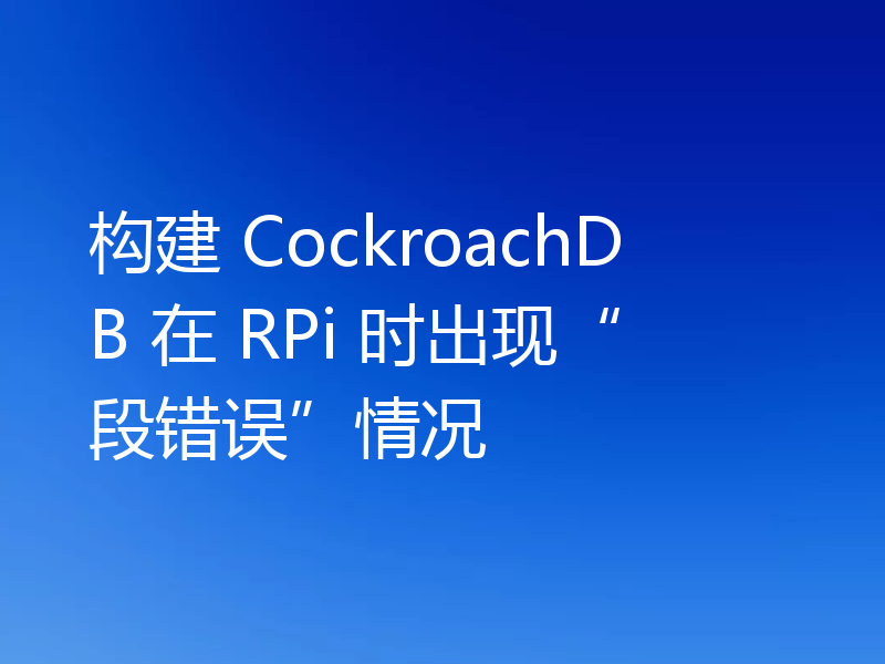 构建 CockroachDB 在 RPi 时出现“段错误”情况
