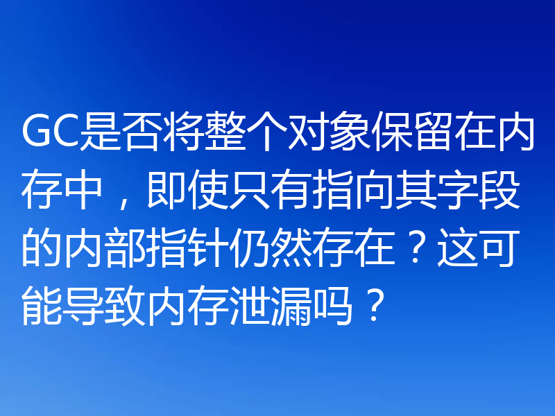 GC是否将整个对象保留在内存中，即使只有指向其字段的内部指针仍然存在？这可能导致内存泄漏吗？