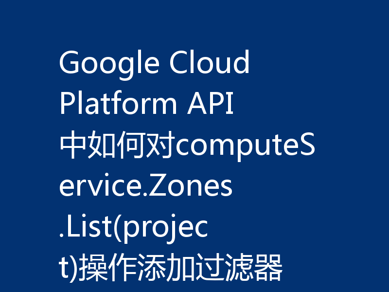Google Cloud Platform API中如何对computeService.Zones.List(project)操作添加过滤器