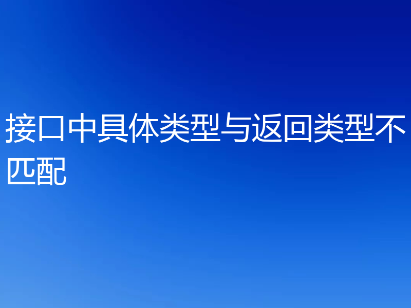 接口中具体类型与返回类型不匹配