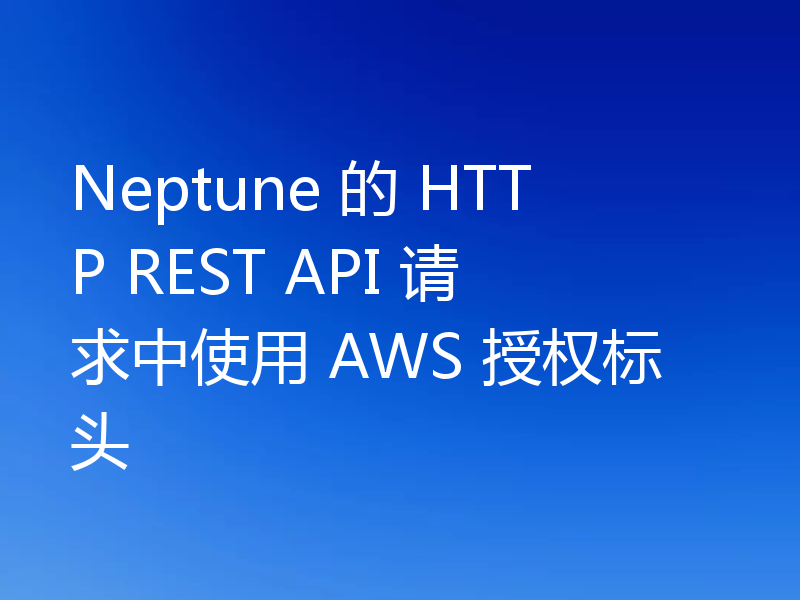 Neptune 的 HTTP REST API 请求中使用 AWS 授权标头
