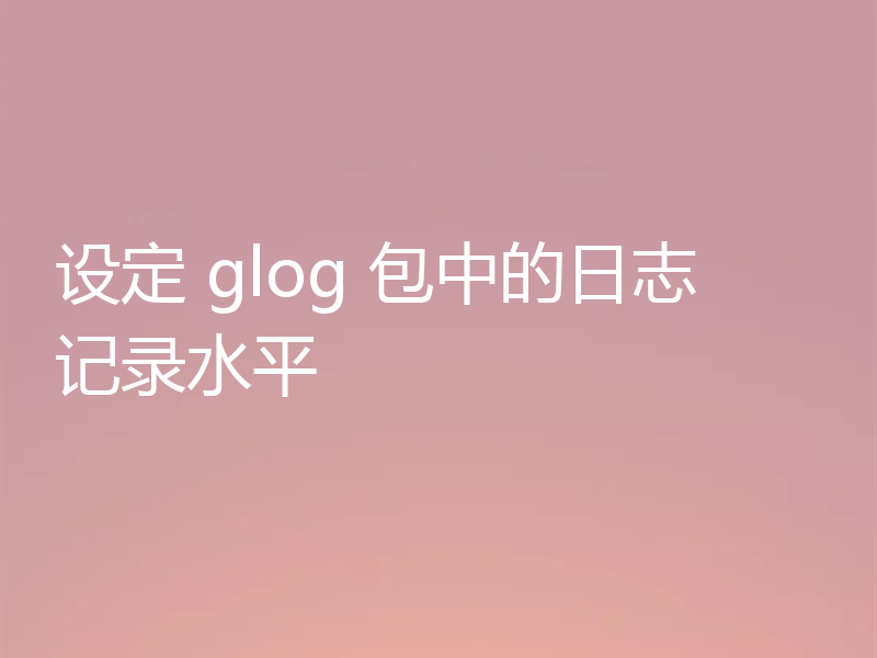 设定 glog 包中的日志记录水平