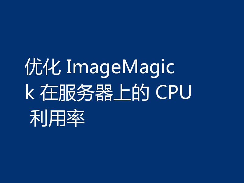 优化 ImageMagick 在服务器上的 CPU 利用率