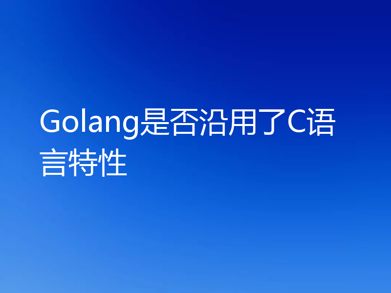 Golang是否沿用了C语言特性