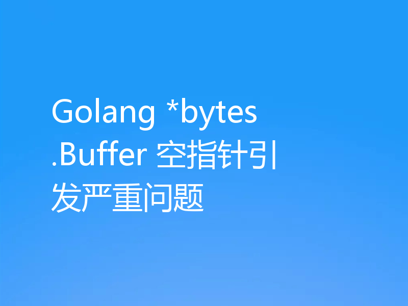 Golang *bytes.Buffer 空指针引发严重问题