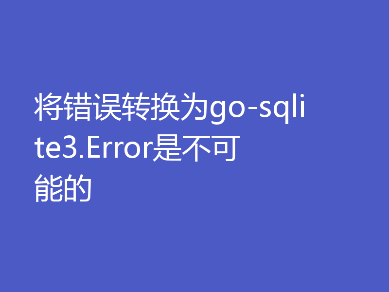 将错误转换为go-sqlite3.Error是不可能的