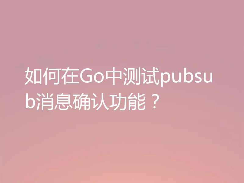 如何在Go中测试pubsub消息确认功能？