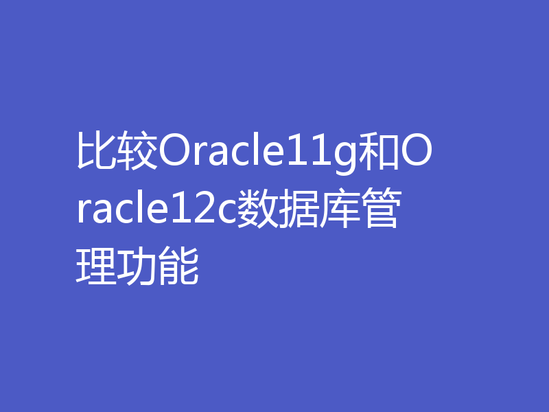比较Oracle11g和Oracle12c数据库管理功能