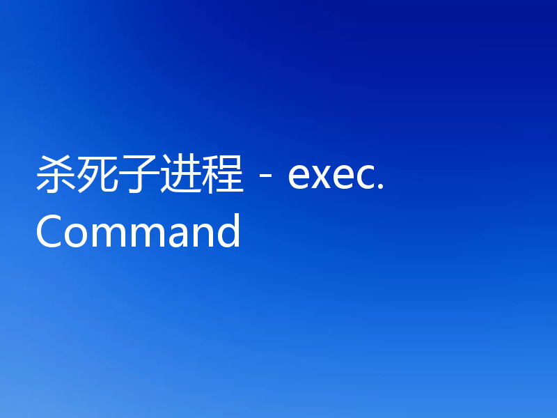 杀死子进程 - exec.Command