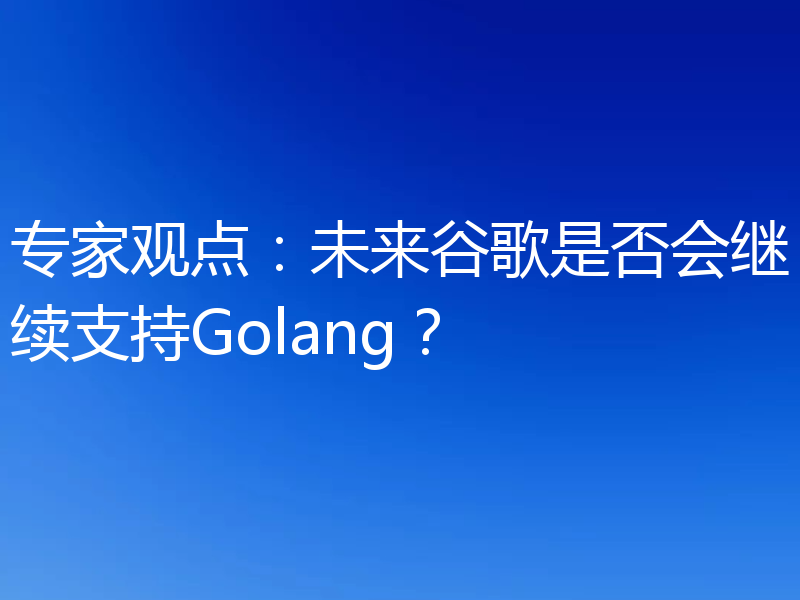 专家观点：未来谷歌是否会继续支持Golang？