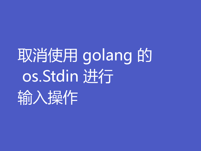 取消使用 golang 的 os.Stdin 进行输入操作